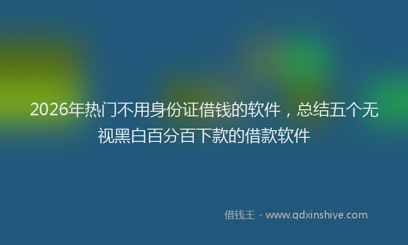 2026年热门不用身份证借钱的软件，总结五个无视黑白百分百下款的借款软件