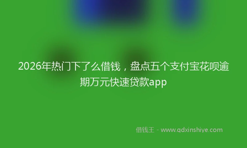 2026年热门下了么借钱，盘点五个支付宝花呗逾期万元快速贷款app