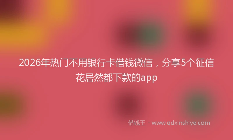 2026年热门不用银行卡借钱微信，分享5个征信花居然都下款的app