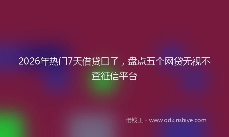 2026年热门7天借贷口子，盘点五个网贷无视不查征信平台