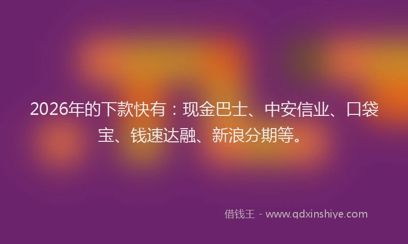 2026年的下款快有：现金巴士、中安信业、口袋宝、钱速达融、新浪分期等。