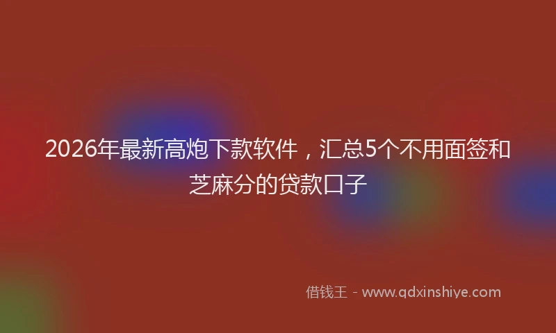 2026年最新高炮下款软件，汇总5个不用面签和芝麻分的贷款口子