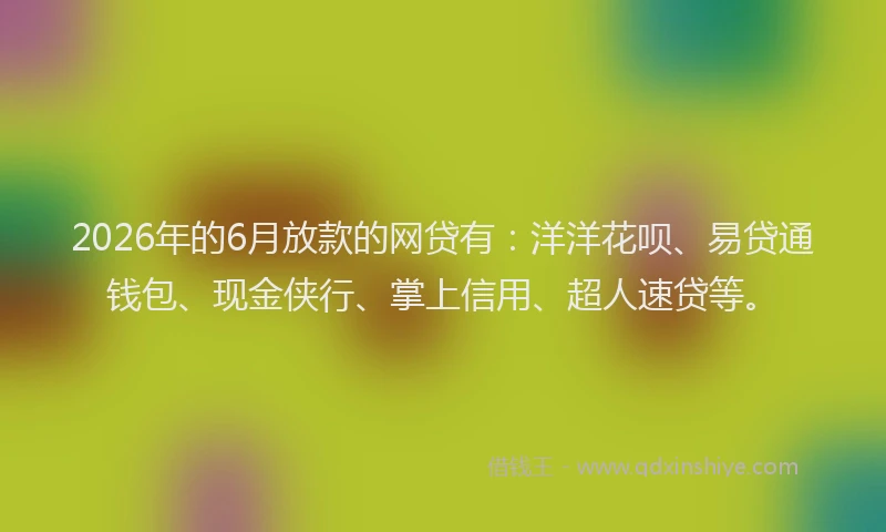 2026年的6月放款的网贷有：洋洋花呗、易贷通钱包、现金侠行、掌上信用、超人速贷等。