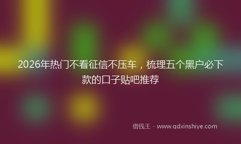 2026年热门不看征信不压车，梳理五个黑户必下款的口子贴吧推荐