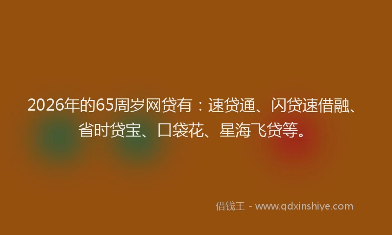 2026年的65周岁网贷有：速贷通、闪贷速借融、省时贷宝、口袋花、星海飞贷等。