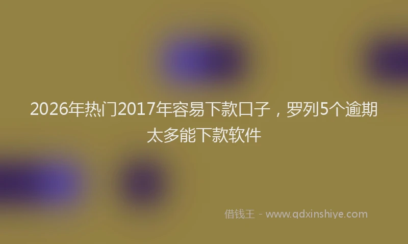 2026年热门2017年容易下款口子，罗列5个逾期太多能下款软件