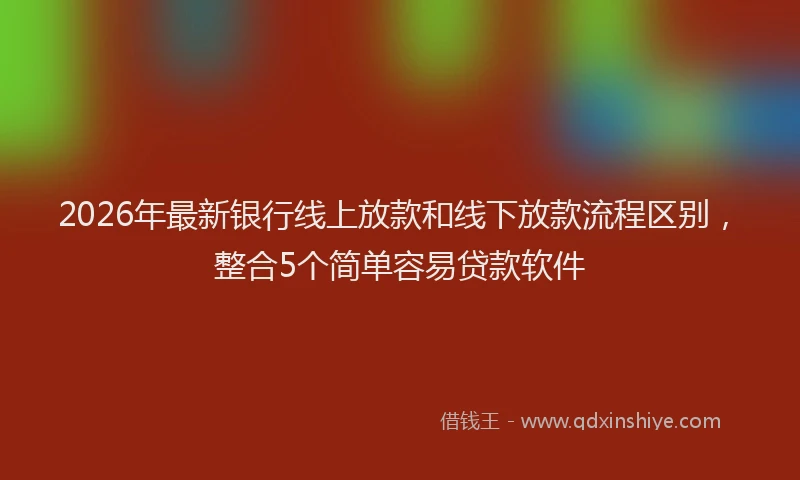 2026年最新银行线上放款和线下放款流程区别，整合5个简单容易贷款软件