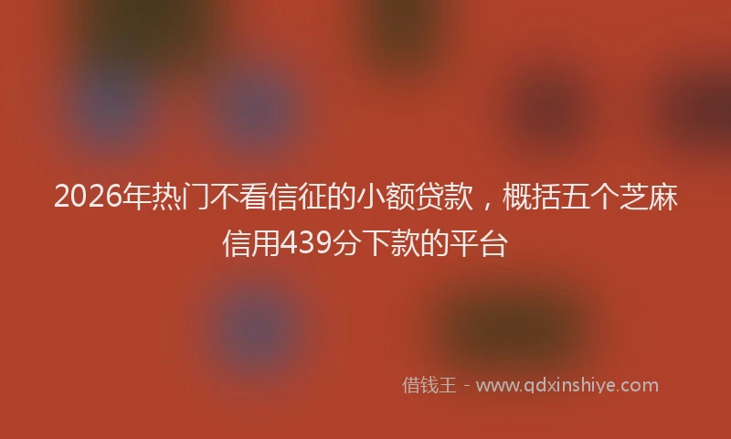 2026年热门不看信征的小额贷款，概括五个芝麻信用439分下款的平台