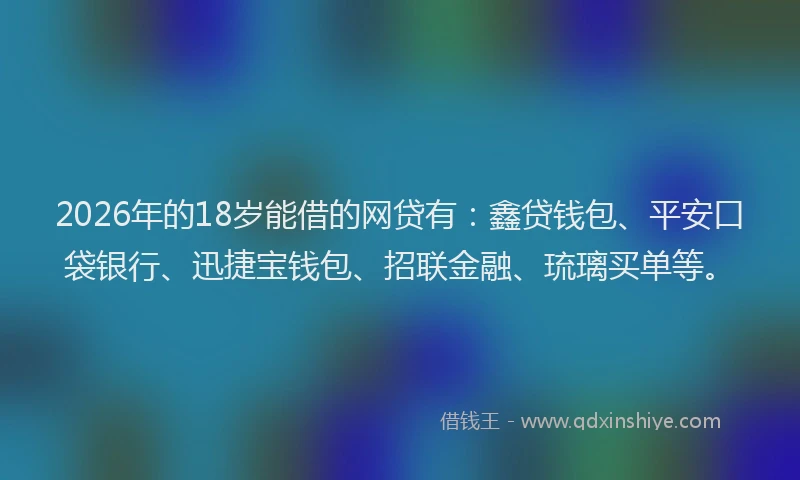 2026年的18岁能借的网贷有：鑫贷钱包、平安口袋银行、迅捷宝钱包、招联金融、琉璃买单等。