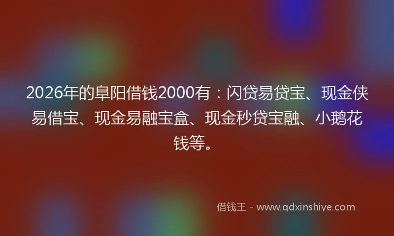 2026年的阜阳借钱2000有：闪贷易贷宝、现金侠易借宝、现金易融宝盒、现金秒贷宝融、小鹅花钱等。