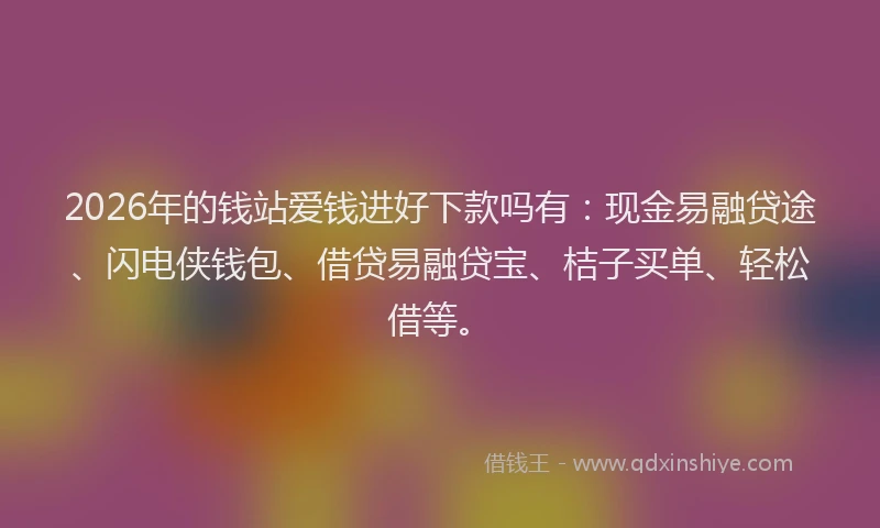 2026年的钱站爱钱进好下款吗有：现金易融贷途、闪电侠钱包、借贷易融贷宝、桔子买单、轻松借等。
