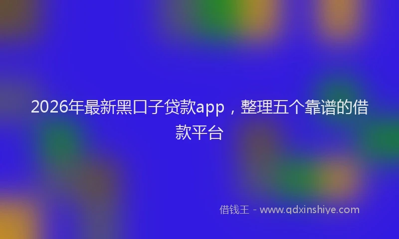 2026年最新黑口子贷款app，整理五个靠谱的借款平台