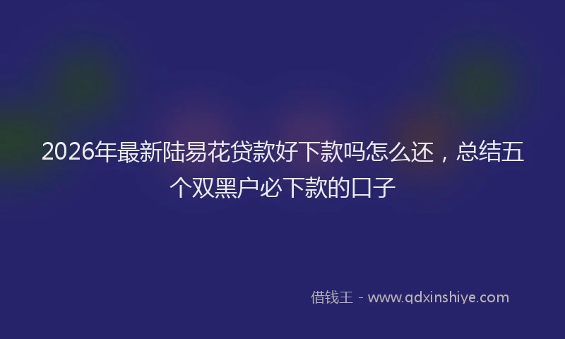 2026年最新陆易花贷款好下款吗怎么还，总结五个双黑户必下款的口子