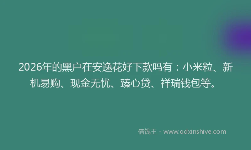 2026年的黑户在安逸花好下款吗有：小米粒、新机易购、现金无忧、臻心贷、祥瑞钱包等。