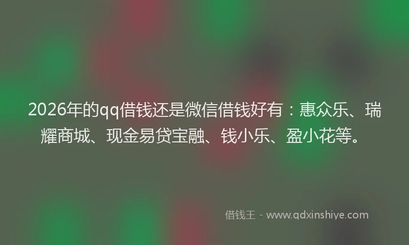 2026年的qq借钱还是微信借钱好有：惠众乐、瑞耀商城、现金易贷宝融、钱小乐、盈小花等。