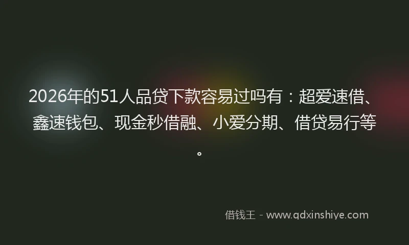 2026年的51人品贷下款容易过吗有：超爱速借、鑫速钱包、现金秒借融、小爱分期、借贷易行等。