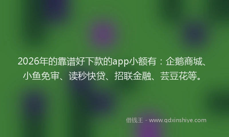 2026年的靠谱好下款的app小额有：企鹅商城、小鱼免审、读秒快贷、招联金融、芸豆花等。