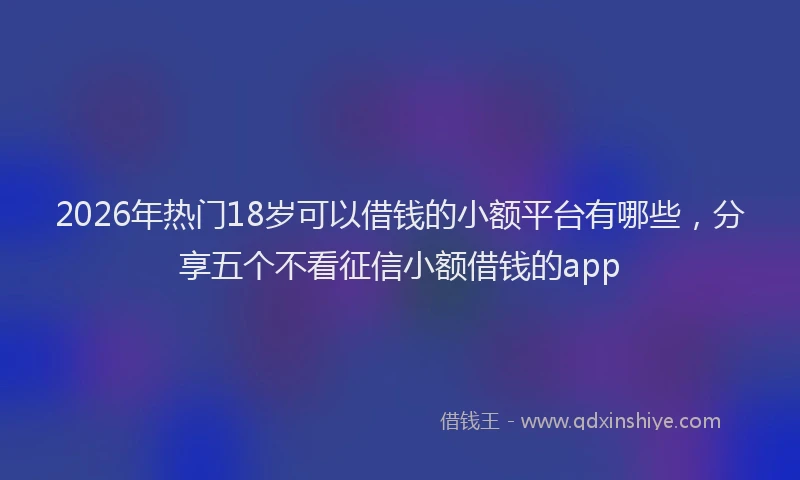 2026年热门18岁可以借钱的小额平台有哪些，分享五个不看征信小额借钱的app