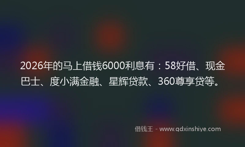 2026年的马上借钱6000利息有：58好借、现金巴士、度小满金融、星辉贷款、360尊享贷等。