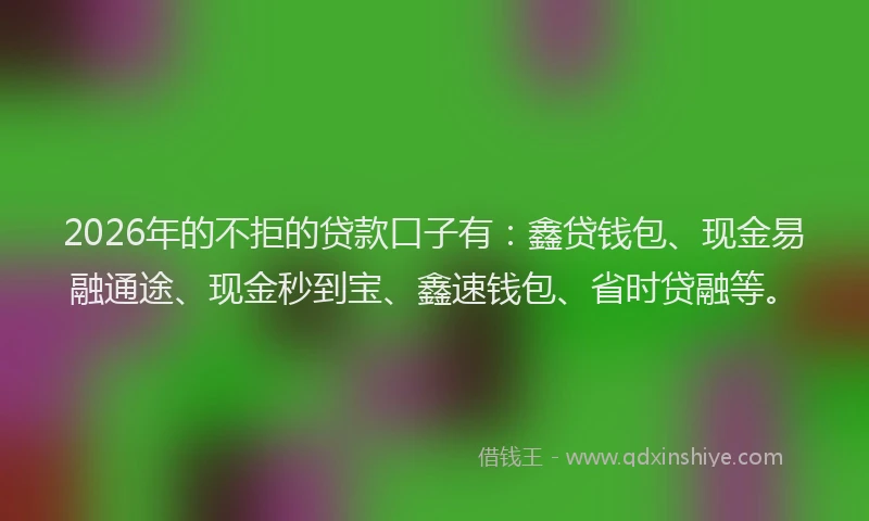2026年的不拒的贷款口子有：鑫贷钱包、现金易融通途、现金秒到宝、鑫速钱包、省时贷融等。