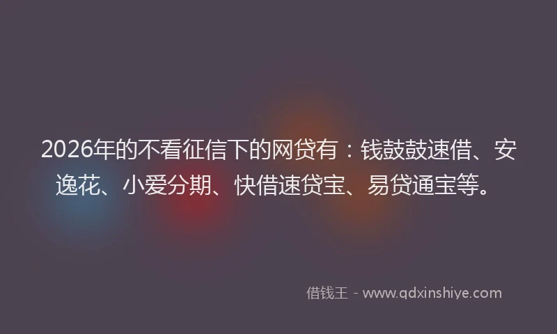 2026年的不看征信下的网贷有：钱鼓鼓速借、安逸花、小爱分期、快借速贷宝、易贷通宝等。