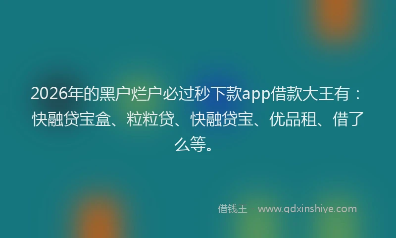 2026年的黑户烂户必过秒下款app借款大王有：快融贷宝盒、粒粒贷、快融贷宝、优品租、借了么等。