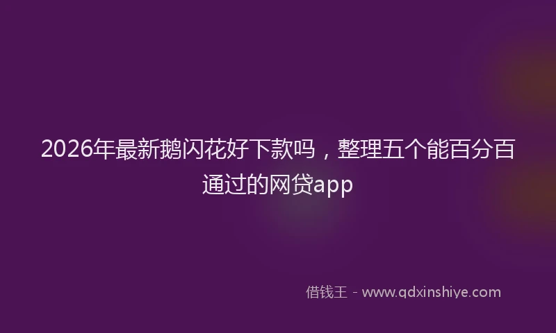 2026年最新鹅闪花好下款吗，整理五个能百分百通过的网贷app