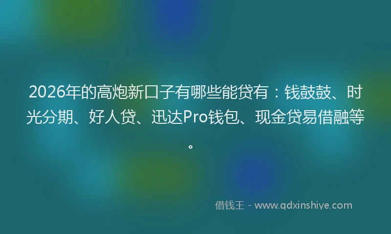 2026年的高炮新口子有哪些能贷有：钱鼓鼓、时光分期、好人贷、迅达Pro钱包、现金贷易借融等。
