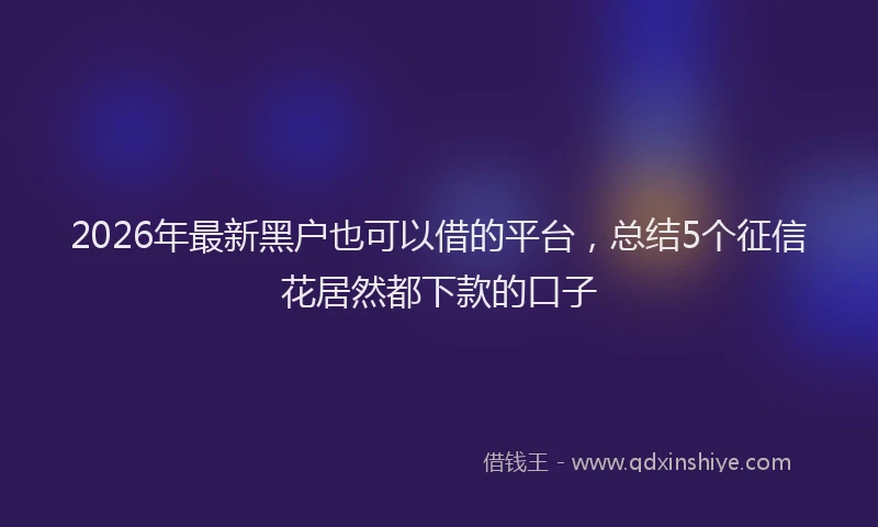 2026年最新黑户也可以借的平台，总结5个征信花居然都下款的口子