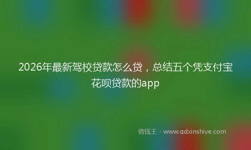 2026年最新驾校贷款怎么贷，总结五个凭支付宝花呗贷款的app
