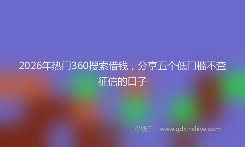 2026年热门360搜索借钱，分享五个低门槛不查征信的口子