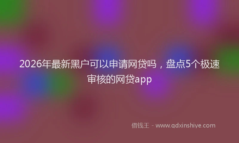 2026年最新黑户可以申请网贷吗，盘点5个极速审核的网贷app