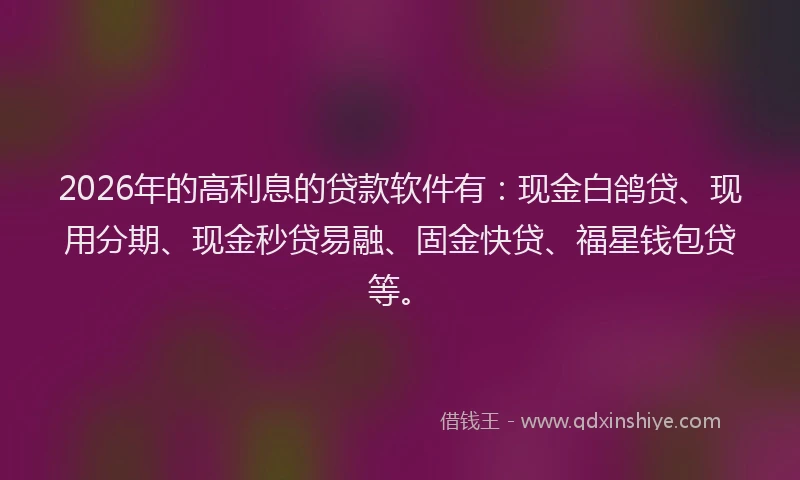 2026年的高利息的贷款软件有：现金白鸽贷、现用分期、现金秒贷易融、固金快贷、福星钱包贷等。