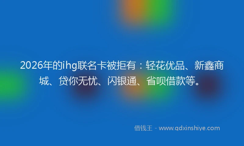 2026年的ihg联名卡被拒有：轻花优品、新鑫商城、贷你无忧、闪银通、省呗借款等。