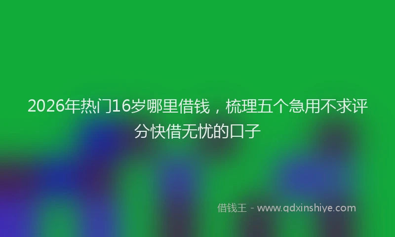 2026年热门16岁哪里借钱，梳理五个急用不求评分快借无忧的口子