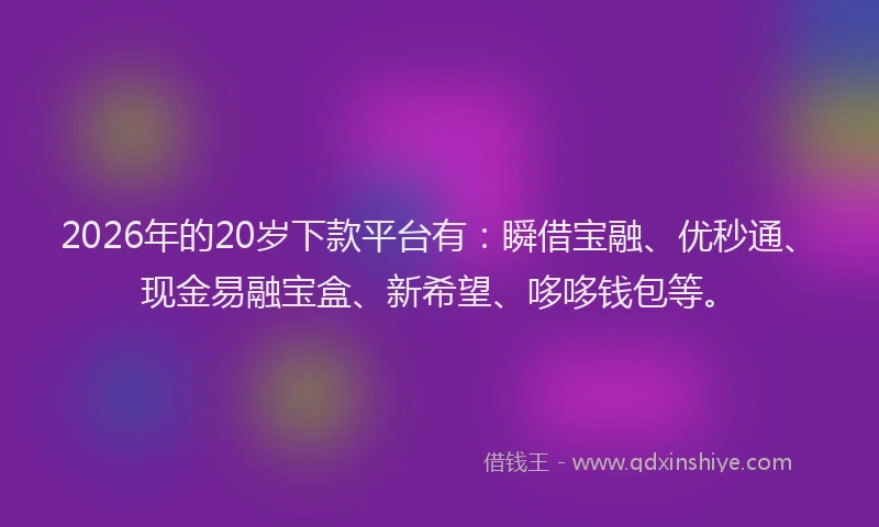 2026年的20岁下款平台有：瞬借宝融、优秒通、现金易融宝盒、新希望、哆哆钱包等。