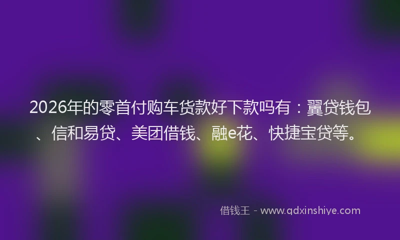 2026年的零首付购车货款好下款吗有：翼贷钱包、信和易贷、美团借钱、融e花、快捷宝贷等。