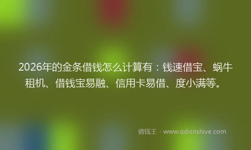 2026年的金条借钱怎么计算有：钱速借宝、蜗牛租机、借钱宝易融、信用卡易借、度小满等。