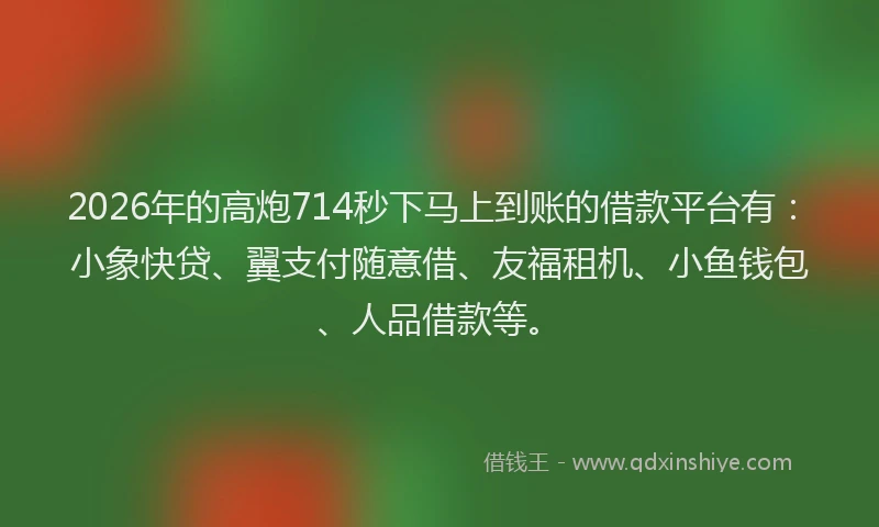 2026年的高炮714秒下马上到账的借款平台有：小象快贷、翼支付随意借、友福租机、小鱼钱包、人品借款等。
