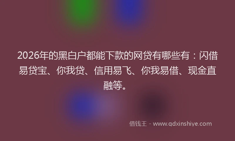 2026年的黑白户都能下款的网贷有哪些有：闪借易贷宝、你我贷、信用易飞、你我易借、现金直融等。