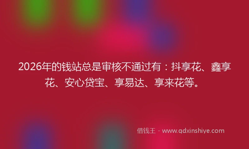 2026年的钱站总是审核不通过有：抖享花、鑫享花、安心贷宝、享易达、享来花等。