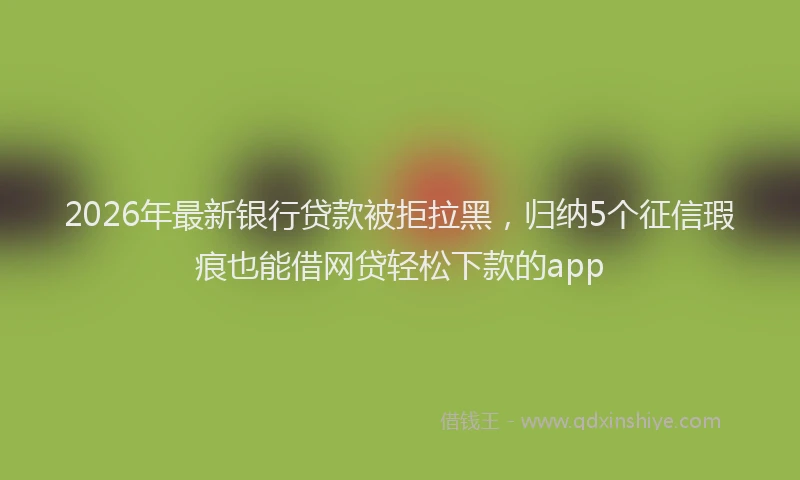 2026年最新银行贷款被拒拉黑，归纳5个征信瑕疵也能借网贷轻松下款的app