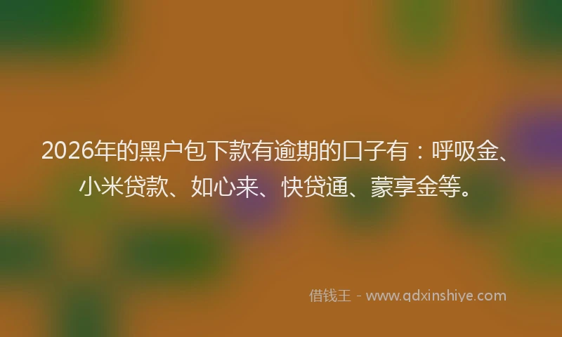 2026年的黑户包下款有逾期的口子有：呼吸金、小米贷款、如心来、快贷通、蒙享金等。