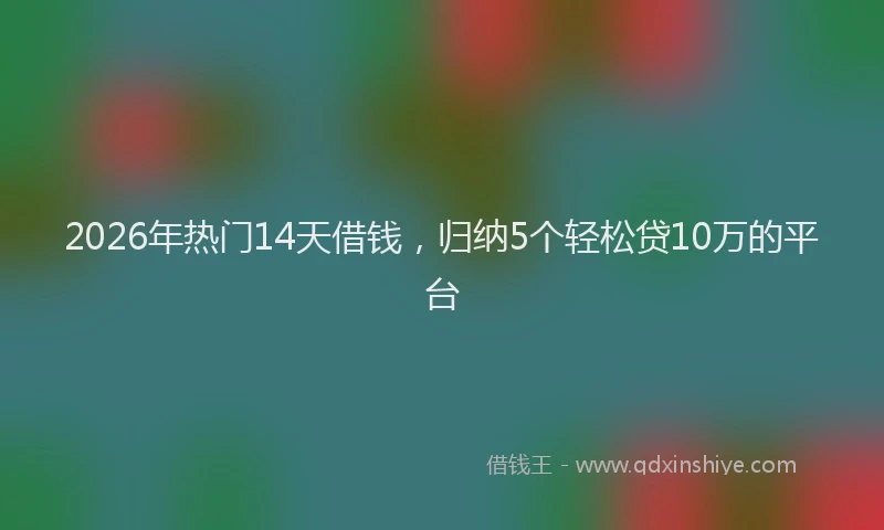 2026年热门14天借钱，归纳5个轻松贷10万的平台