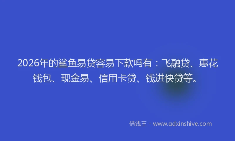 2026年的鲨鱼易贷容易下款吗有：飞融贷、惠花钱包、现金易、信用卡贷、钱进快贷等。