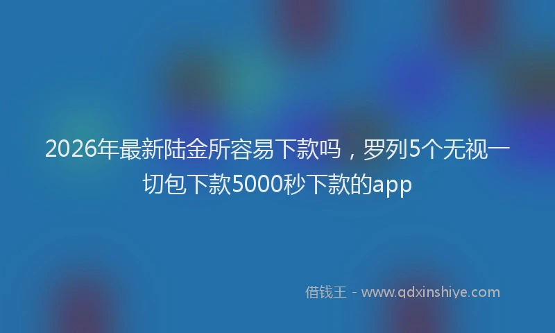 2026年最新陆金所容易下款吗，罗列5个无视一切包下款5000秒下款的app