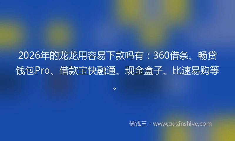 2026年的龙龙用容易下款吗有：360借条、畅贷钱包Pro、借款宝快融通、现金盒子、比速易购等。