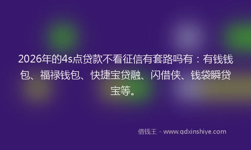 2026年的4s点贷款不看征信有套路吗有：有钱钱包、福禄钱包、快捷宝贷融、闪借侠、钱袋瞬贷宝等。