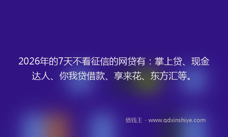 2026年的7天不看征信的网贷有：掌上贷、现金达人、你我贷借款、享来花、东方汇等。
