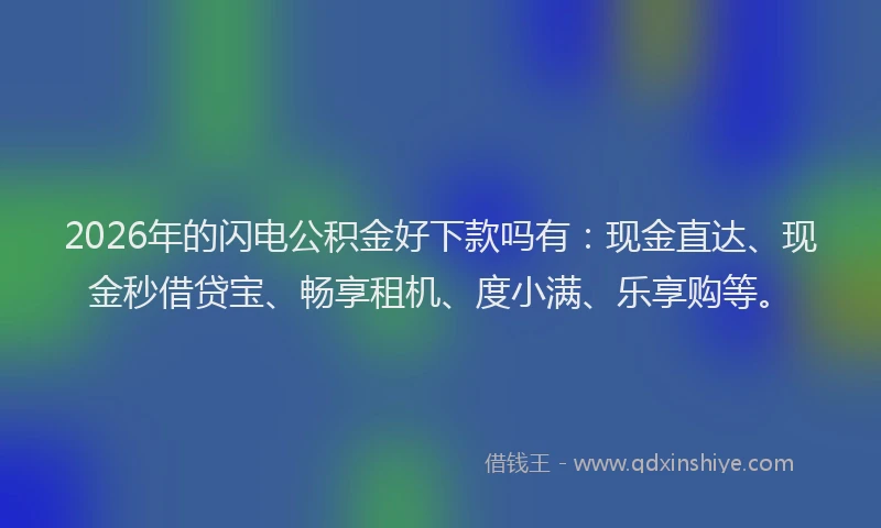 2026年的闪电公积金好下款吗有：现金直达、现金秒借贷宝、畅享租机、度小满、乐享购等。